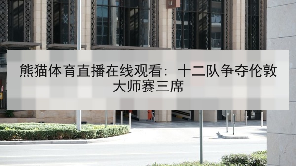 熊猫体育直播在线观看: 十二队争夺伦敦大师赛三席 熊猫体育直播在线观看: 十二队争夺伦敦大师赛三席